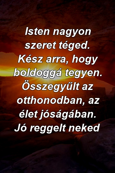 Isten nagyon szeret téged. Kész arra, hogy boldoggá tegyen. Összegyűlt az otthonodban, az élet jóságában. Jó reggelt neked