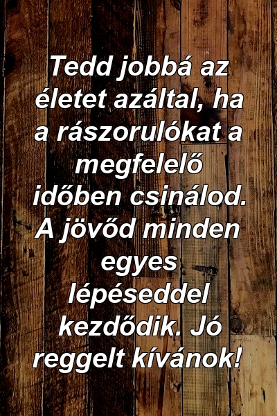 Tedd jobbá az életet azáltal, ha a rászorulókat a megfelelő időben csinálod. A jövőd minden egyes lépéseddel kezdődik. Jó reggelt kívánok!