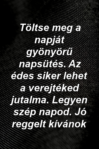 Töltse meg a napját gyönyörű napsütés. Az édes siker lehet a verejtéked jutalma. Legyen szép napod. Jó reggelt kívánok