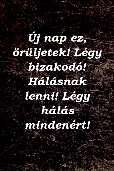 Új nap ez, örüljetek! Légy bizakodó! Hálásnak lenni! Légy hálás mindenért!