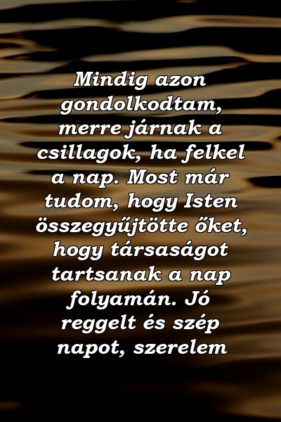 Mindig azon gondolkodtam, merre járnak a csillagok, ha felkel a nap. Most már tudom, hogy Isten összegyűjtötte őket, hogy társaságot tartsanak a nap folyamán. Jó reggelt és szép napot, szerelem