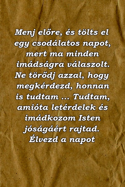 Menj előre, és tölts el egy csodálatos napot, mert ma minden imádságra válaszolt. Ne törődj azzal, hogy megkérdezd, honnan is tudtam ... Tudtam, amióta letérdelek és imádkozom Isten jóságáért rajtad. Élvezd a napot