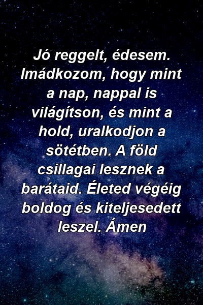 Jó reggelt, édesem. Imádkozom, hogy mint a nap, nappal is világítson, és mint a hold, uralkodjon a sötétben. A föld csillagai lesznek a barátaid. Életed végéig boldog és kiteljesedett leszel. Ámen