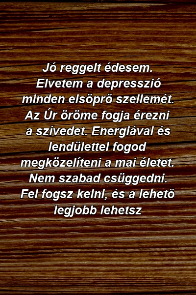 Jó reggelt édesem. Elvetem a depresszió minden elsöprő szellemét. Az Úr öröme fogja érezni a szívedet. Energiával és lendülettel fogod megközelíteni a mai életet. Nem szabad csüggedni. Fel fogsz kelni, és a lehető legjobb lehetsz