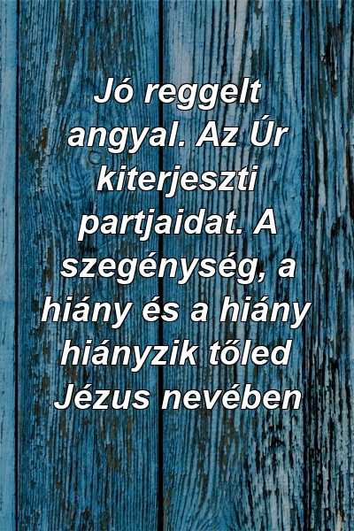 Jó reggelt angyal. Az Úr kiterjeszti partjaidat. A szegénység, a hiány és a hiány hiányzik tőled Jézus nevében