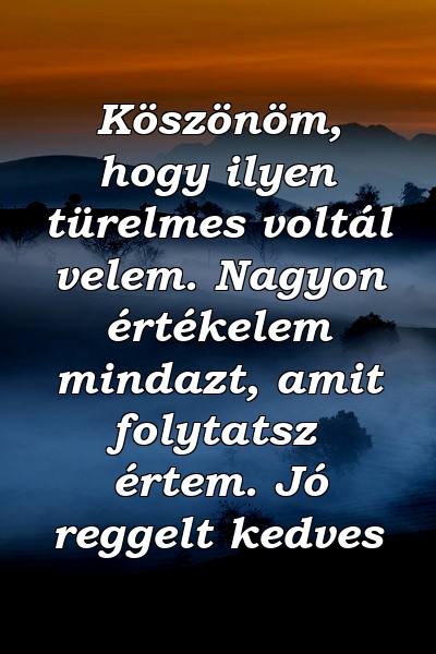 Köszönöm, hogy ilyen türelmes voltál velem. Nagyon értékelem mindazt, amit folytatsz értem. Jó reggelt kedves