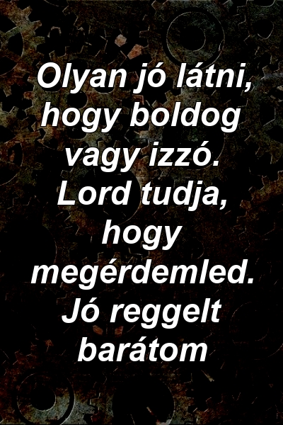 Olyan jó látni, hogy boldog vagy izzó. Lord tudja, hogy megérdemled. Jó reggelt barátom