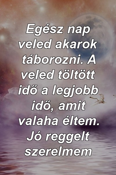 Egész nap veled akarok táborozni. A veled töltött idő a legjobb idő, amit valaha éltem. Jó reggelt szerelmem