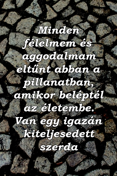 Minden félelmem és aggodalmam eltűnt abban a pillanatban, amikor beléptél az életembe. Van egy igazán kiteljesedett szerda