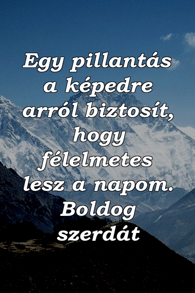 Egy pillantás a képedre arról biztosít, hogy félelmetes lesz a napom. Boldog szerdát