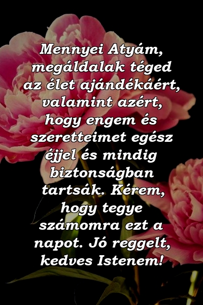 Mennyei Atyám, megáldalak téged az élet ajándékáért, valamint azért, hogy engem és szeretteimet egész éjjel és mindig biztonságban tartsák. Kérem, hogy tegye számomra ezt a napot. Jó reggelt, kedves Istenem!