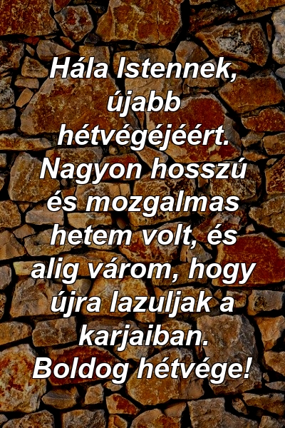 Hála Istennek, újabb hétvégéjéért. Nagyon hosszú és mozgalmas hetem volt, és alig várom, hogy újra lazuljak a karjaiban. Boldog hétvége!