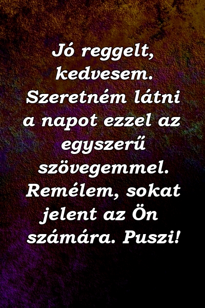 Jó reggelt, kedvesem. Szeretném látni a napot ezzel az egyszerű szövegemmel. Remélem, sokat jelent az Ön számára. Puszi!