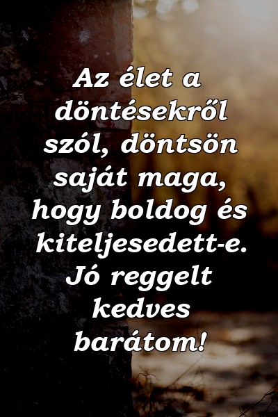 Az élet a döntésekről szól, döntsön saját maga, hogy boldog és kiteljesedett-e. Jó reggelt kedves barátom!