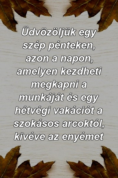 Üdvözöljük egy szép pénteken, azon a napon, amelyen kezdheti megkapni a munkáját és egy hétvégi vakációt a szokásos arcoktól, kivéve az enyémet