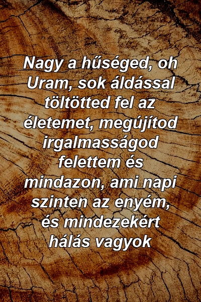 Nagy a hűséged, oh Uram, sok áldással töltötted fel az életemet, megújítod irgalmasságod felettem és mindazon, ami napi szinten az enyém, és mindezekért hálás vagyok