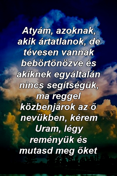 Atyám, azoknak, akik ártatlanok, de tévesen vannak bebörtönözve és akiknek egyáltalán nincs segítségük, ma reggel közbenjárok az ő nevükben, kérem Uram, légy reményük és mutasd meg őket