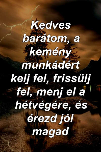 Kedves barátom, a kemény munkádért kelj fel, frissülj fel, menj el a hétvégére, és érezd jól magad