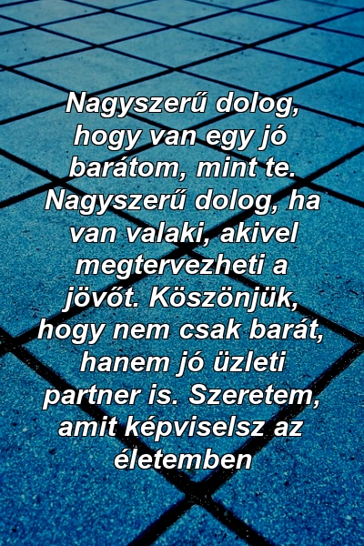 Nagyszerű dolog, hogy van egy jó barátom, mint te. Nagyszerű dolog, ha van valaki, akivel megtervezheti a jövőt. Köszönjük, hogy nem csak barát, hanem jó üzleti partner is. Szeretem, amit képviselsz az életemben