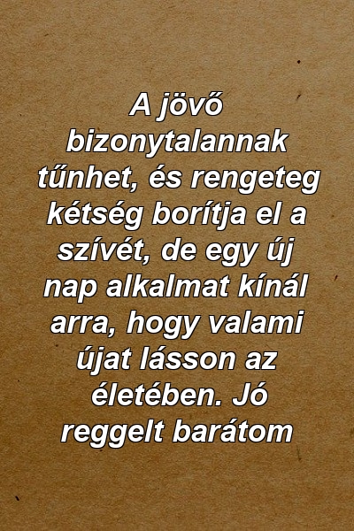 A jövő bizonytalannak tűnhet, és rengeteg kétség borítja el a szívét, de egy új nap alkalmat kínál arra, hogy valami újat lásson az életében. Jó reggelt barátom