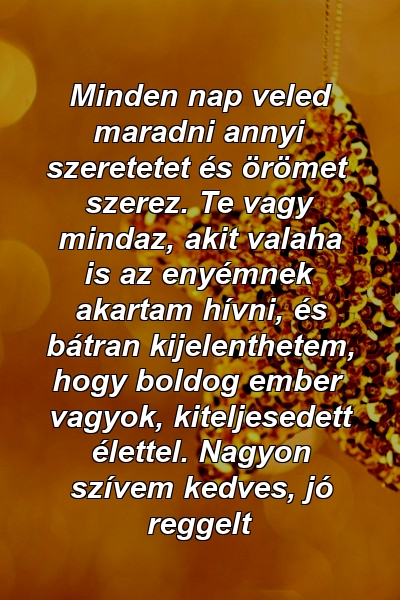 Minden nap veled maradni annyi szeretetet és örömet szerez. Te vagy mindaz, akit valaha is az enyémnek akartam hívni, és bátran kijelenthetem, hogy boldog ember vagyok, kiteljesedett élettel. Nagyon szívem kedves, jó reggelt