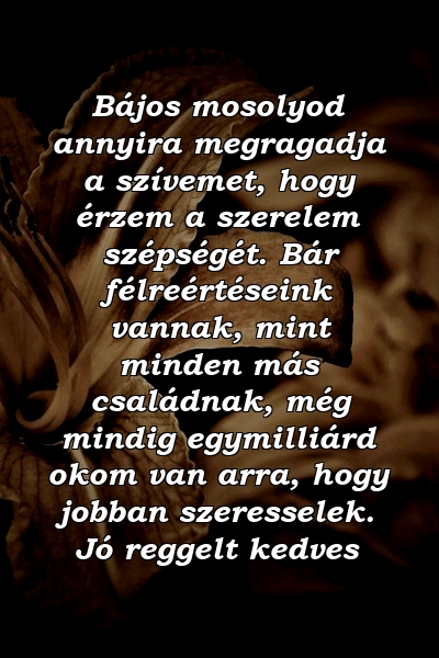 Bájos mosolyod annyira megragadja a szívemet, hogy érzem a szerelem szépségét. Bár félreértéseink vannak, mint minden más családnak, még mindig egymilliárd okom van arra, hogy jobban szeresselek. Jó reggelt kedves