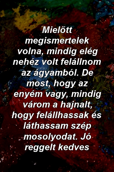 Mielőtt megismertelek volna, mindig elég nehéz volt felállnom az ágyamból. De most, hogy az enyém vagy, mindig várom a hajnalt, hogy felállhassak és láthassam szép mosolyodat. Jó reggelt kedves