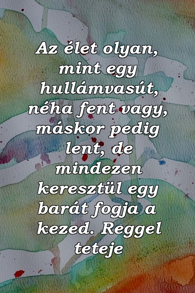 Az élet olyan, mint egy hullámvasút, néha fent vagy, máskor pedig lent, de mindezen keresztül egy barát fogja a kezed. Reggel teteje