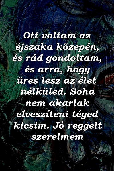 Ott voltam az éjszaka közepén, és rád gondoltam, és arra, hogy üres lesz az élet nélküled. Soha nem akarlak elveszíteni téged kicsim. Jó reggelt szerelmem