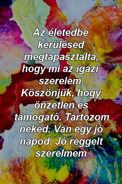 Az életedbe kerülésed megtapasztalta, hogy mi az igazi szerelem. Köszönjük, hogy önzetlen és támogató. Tartozom neked. Van egy jó napod. Jó reggelt szerelmem