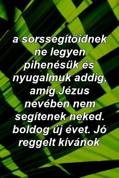 a sorssegítőidnek ne legyen pihenésük és nyugalmuk addig, amíg Jézus nevében nem segítenek neked. boldog új évet. Jó reggelt kívánok