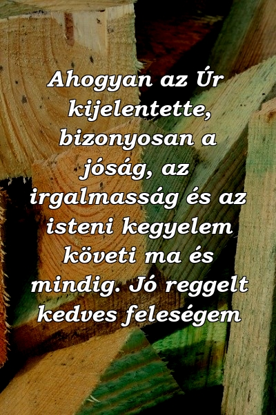 Ahogyan az Úr kijelentette, bizonyosan a jóság, az irgalmasság és az isteni kegyelem követi ma és mindig. Jó reggelt kedves feleségem