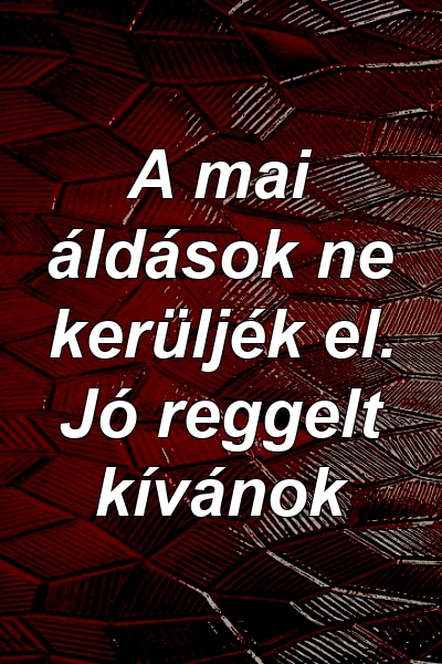 A mai áldások ne kerüljék el. Jó reggelt kívánok