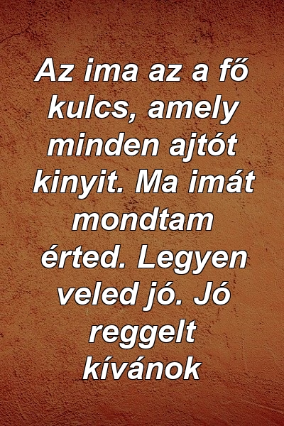 Az ima az a fő kulcs, amely minden ajtót kinyit. Ma imát mondtam érted. Legyen veled jó. Jó reggelt kívánok