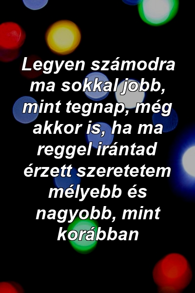 Legyen számodra ma sokkal jobb, mint tegnap, még akkor is, ha ma reggel irántad érzett szeretetem mélyebb és nagyobb, mint korábban