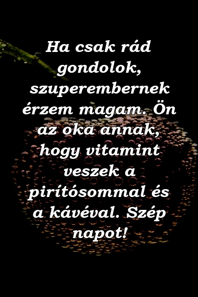 Ha csak rád gondolok, szuperembernek érzem magam. Ön az oka annak, hogy vitamint veszek a pirítósommal és a kávéval. Szép napot!