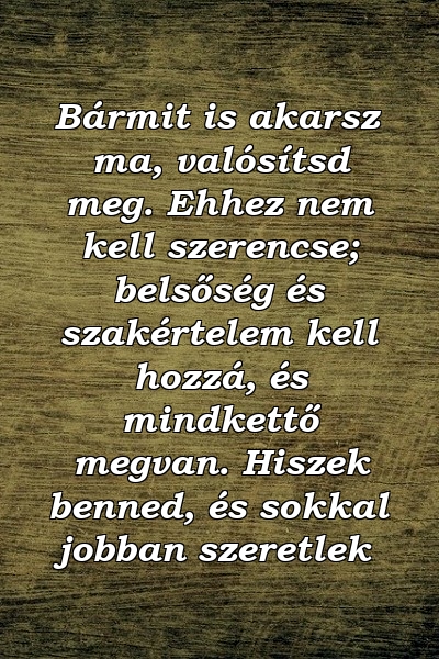 Bármit is akarsz ma, valósítsd meg. Ehhez nem kell szerencse; belsőség és szakértelem kell hozzá, és mindkettő megvan. Hiszek benned, és sokkal jobban szeretlek