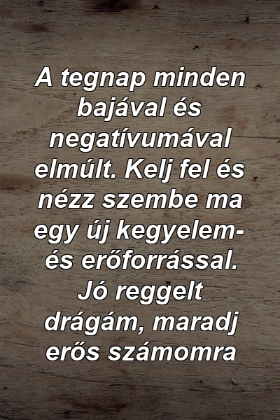 A tegnap minden bajával és negatívumával elmúlt. Kelj fel és nézz szembe ma egy új kegyelem- és erőforrással. Jó reggelt drágám, maradj erős számomra