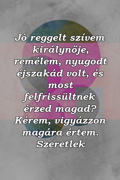 Jó reggelt szívem királynője, remélem, nyugodt éjszakád volt, és most felfrissültnek érzed magad? Kérem, vigyázzon magára értem. Szeretlek