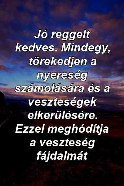 Jó reggelt kedves. Mindegy, törekedjen a nyereség számolására és a veszteségek elkerülésére. Ezzel meghódítja a veszteség fájdalmát