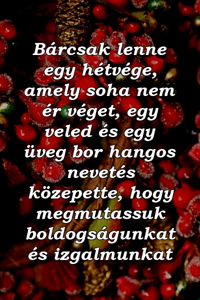 Bárcsak lenne egy hétvége, amely soha nem ér véget, egy veled és egy üveg bor hangos nevetés közepette, hogy megmutassuk boldogságunkat és izgalmunkat