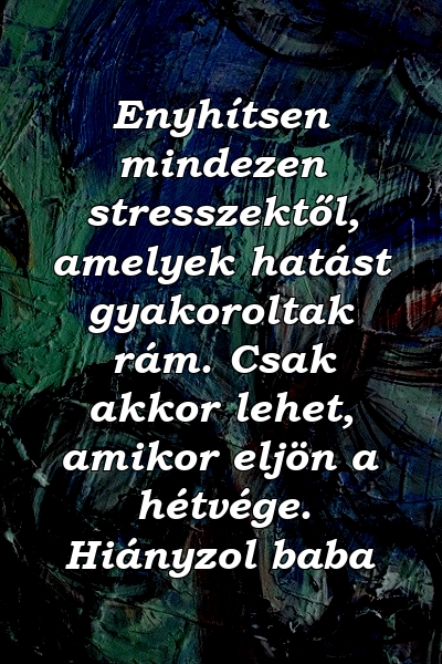 Enyhítsen mindezen stresszektől, amelyek hatást gyakoroltak rám. Csak akkor lehet, amikor eljön a hétvége. Hiányzol baba