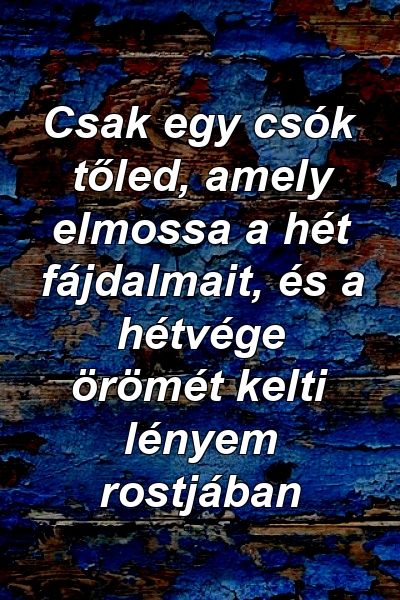 Csak egy csók tőled, amely elmossa a hét fájdalmait, és a hétvége örömét kelti lényem rostjában