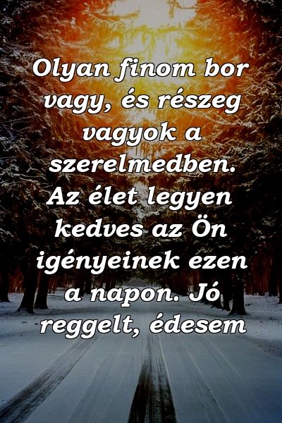 Olyan finom bor vagy, és részeg vagyok a szerelmedben. Az élet legyen kedves az Ön igényeinek ezen a napon. Jó reggelt, édesem