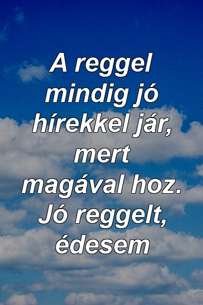 A reggel mindig jó hírekkel jár, mert magával hoz. Jó reggelt, édesem