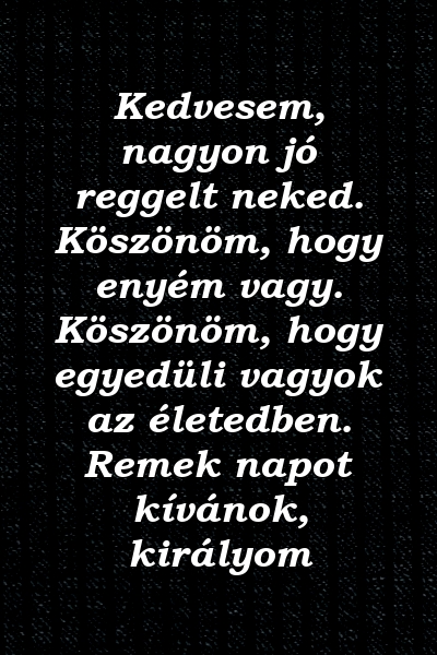 Kedvesem, nagyon jó reggelt neked. Köszönöm, hogy enyém vagy. Köszönöm, hogy egyedüli vagyok az életedben. Remek napot kívánok, királyom