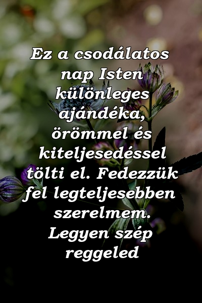 Ez a csodálatos nap Isten különleges ajándéka, örömmel és kiteljesedéssel tölti el. Fedezzük fel legteljesebben szerelmem. Legyen szép reggeled