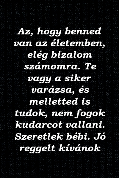 Az, hogy benned van az életemben, elég bizalom számomra. Te vagy a siker varázsa, és melletted is tudok, nem fogok kudarcot vallani. Szeretlek bébi. Jó reggelt kívánok