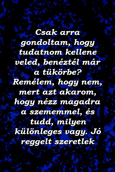 Csak arra gondoltam, hogy tudatnom kellene veled, benéztél már a tükörbe? Remélem, hogy nem, mert azt akarom, hogy nézz magadra a szememmel, és tudd, milyen különleges vagy. Jó reggelt szeretlek