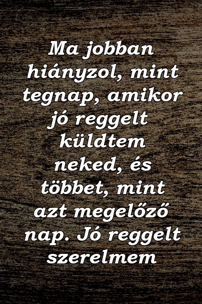 Ma jobban hiányzol, mint tegnap, amikor jó reggelt küldtem neked, és többet, mint azt megelőző nap. Jó reggelt szerelmem